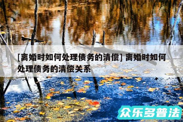 及离婚时如何处理债务的清偿 离婚时如何处理债务的清偿关系
