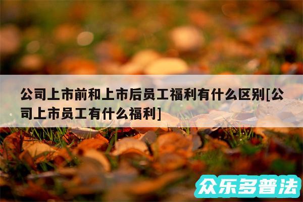 公司上市前和上市后员工福利有什么区别及公司上市员工有什么福利