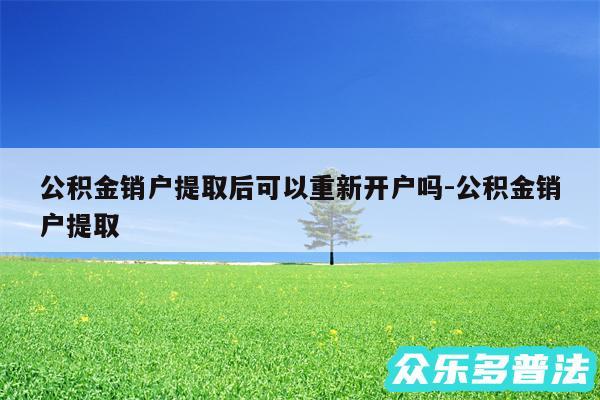 公积金销户提取后可以重新开户吗-公积金销户提取