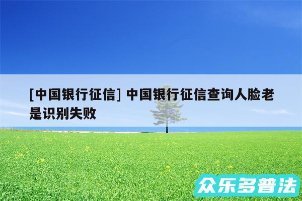 及中国银行征信 中国银行征信查询人脸老是识别失败