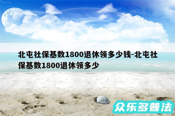 北屯社保基数1800退休领多少钱-北屯社保基数1800退休领多少