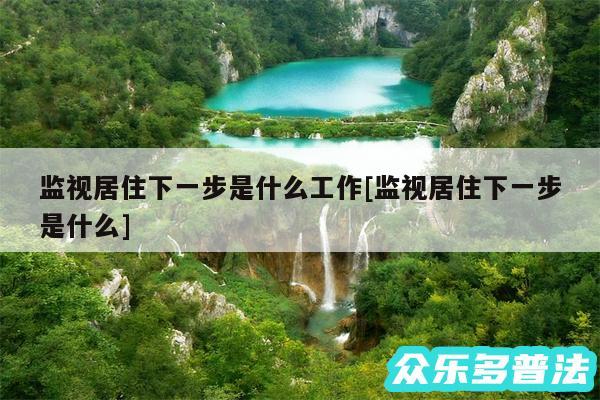 监视居住下一步是什么工作及监视居住下一步是什么