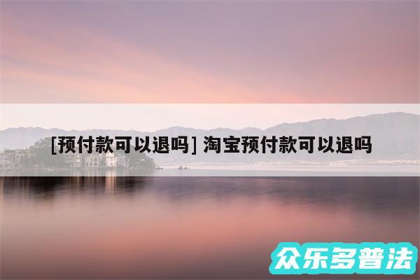 及预付款可以退吗 淘宝预付款可以退吗