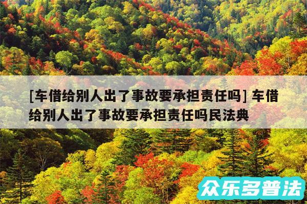 及车借给别人出了事故要承担责任吗 车借给别人出了事故要承担责任吗民法典