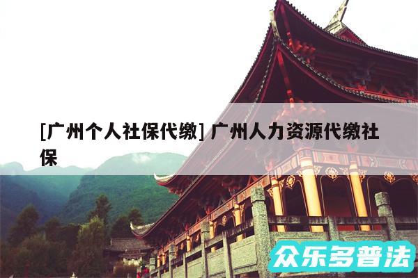 及广州个人社保代缴 广州人力资源代缴社保