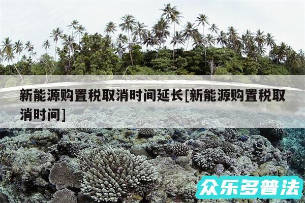 新能源购置税取消时间延长及新能源购置税取消时间