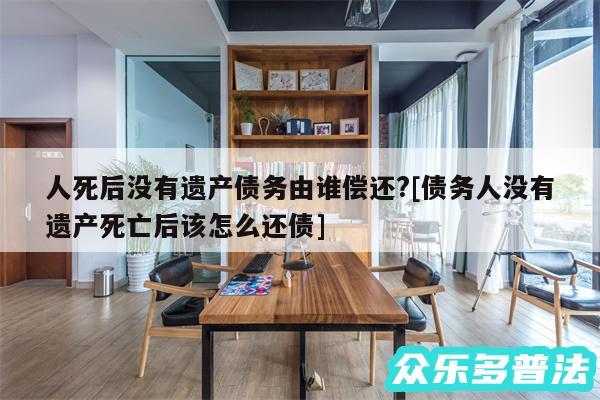 人死后没有遗产债务由谁偿还?及债务人没有遗产死亡后该怎么还债