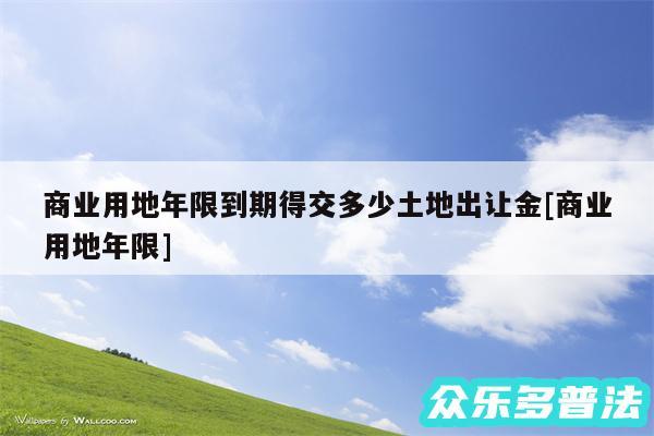 商业用地年限到期得交多少土地出让金及商业用地年限