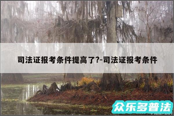 司法证报考条件提高了?-司法证报考条件