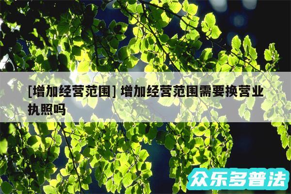 及增加经营范围 增加经营范围需要换营业执照吗