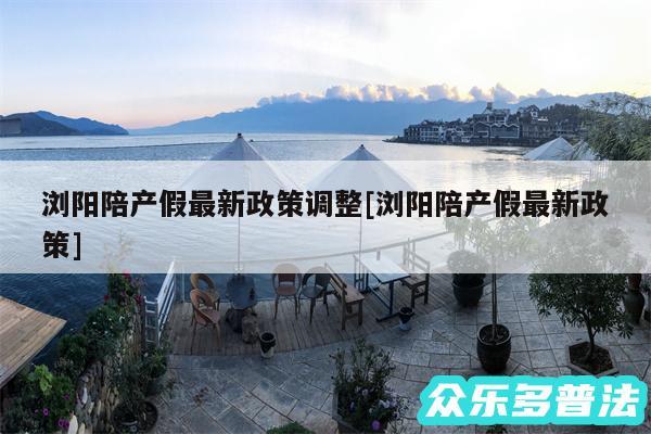 浏阳陪产假最新政策调整及浏阳陪产假最新政策