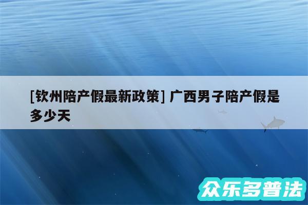 及钦州陪产假最新政策 广西男子陪产假是多少天