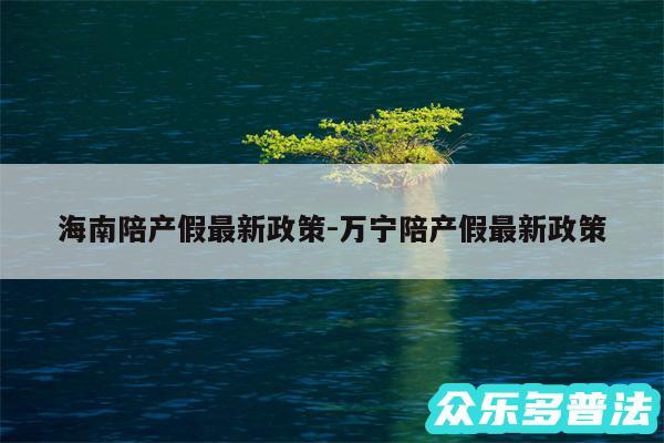 海南陪产假最新政策-万宁陪产假最新政策