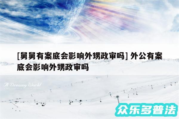 及舅舅有案底会影响外甥政审吗 外公有案底会影响外甥政审吗