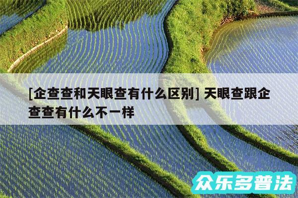 及企查查和天眼查有什么区别 天眼查跟企查查有什么不一样