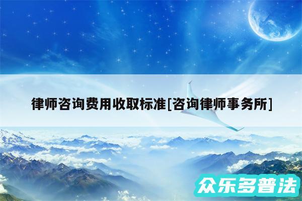 律师咨询费用收取标准及咨询律师事务所