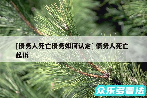 及债务人死亡债务如何认定 债务人死亡 起诉