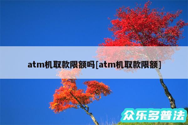 atm机取款限额吗及atm机取款限额