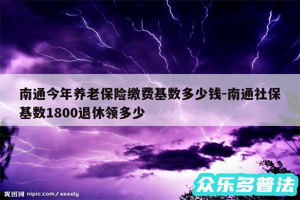 南通今年养老保险缴费基数多少钱-南通社保基数1800退休领多少