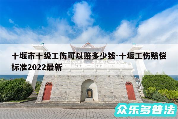 十堰市十级工伤可以赔多少钱-十堰工伤赔偿标准2024最新