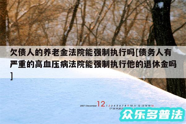 欠债人的养老金法院能强制执行吗及债务人有严重的高血压病法院能强制执行他的退休金吗