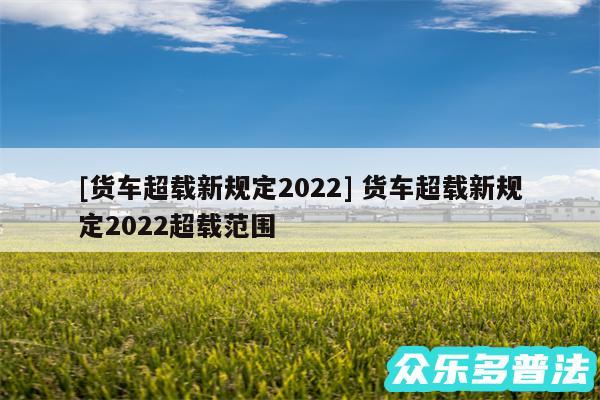 及货车超载新规定2024 货车超载新规定2024超载范围