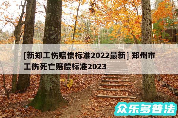 及新郑工伤赔偿标准2024最新 郑州市工伤死亡赔偿标准2024
