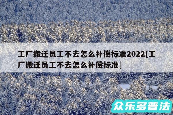 工厂搬迁员工不去怎么补偿标准2024及工厂搬迁员工不去怎么补偿标准