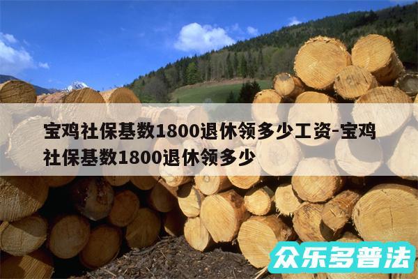 宝鸡社保基数1800退休领多少工资-宝鸡社保基数1800退休领多少