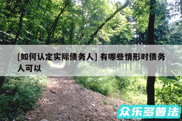 及如何认定实际债务人 有哪些情形时债务人可以