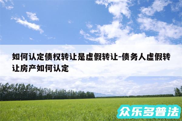 如何认定债权转让是虚假转让-债务人虚假转让房产如何认定