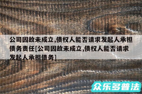 公司因故未成立,债权人能否请求发起人承担债务责任及公司因故未成立,债权人能否请求发起人承担债务