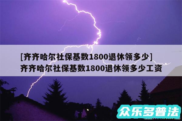 及齐齐哈尔社保基数1800退休领多少 齐齐哈尔社保基数1800退休领多少工资