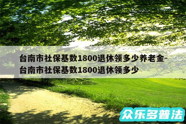 台南市社保基数1800退休领多少养老金-台南市社保基数1800退休领多少