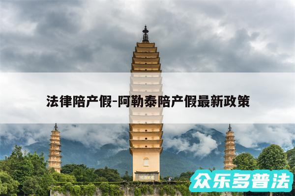法律陪产假-阿勒泰陪产假最新政策