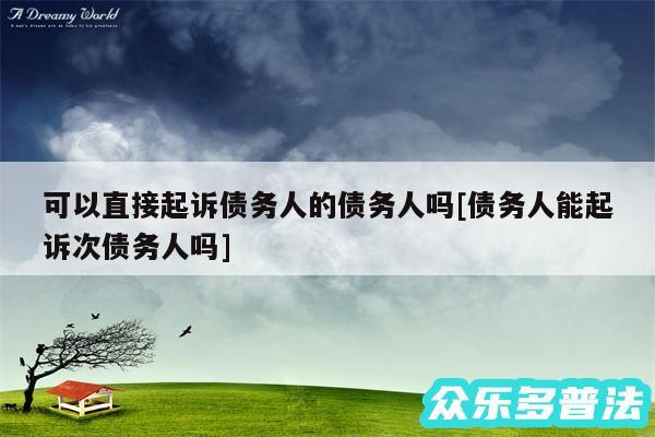 可以直接起诉债务人的债务人吗及债务人能起诉次债务人吗