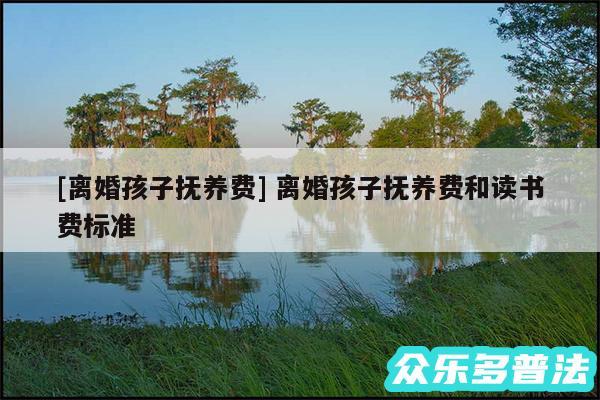 及离婚孩子抚养费 离婚孩子抚养费和读书费标准