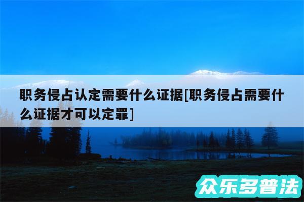 职务侵占认定需要什么证据及职务侵占需要什么证据才可以定罪