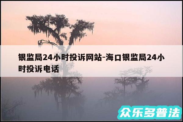 银监局24小时投诉网站-海口银监局24小时投诉电话