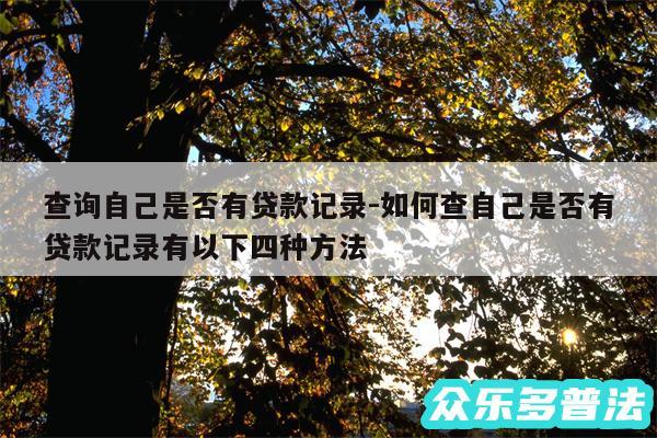 查询自己是否有贷款记录-如何查自己是否有贷款记录有以下四种方法