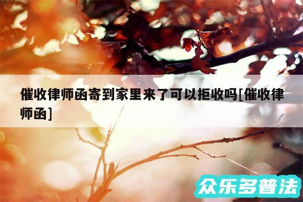 催收律师函寄到家里来了可以拒收吗及催收律师函