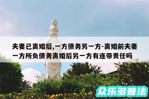 夫妻已离婚后,一方债务另一方-离婚前夫妻一方所负债务离婚后另一方有连带责任吗