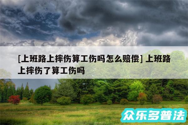 及上班路上摔伤算工伤吗怎么赔偿 上班路上摔伤了算工伤吗