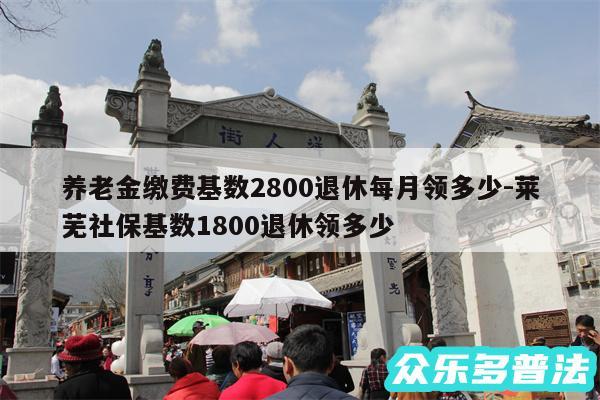 养老金缴费基数2800退休每月领多少-莱芜社保基数1800退休领多少