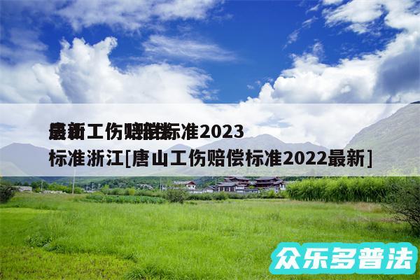 唐山工伤赔偿标准2024
最新工伤1赔偿标准浙江及唐山工伤赔偿标准2024最新