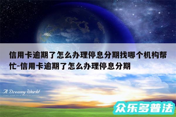 信用卡逾期了怎么办理停息分期找哪个机构帮忙-信用卡逾期了怎么办理停息分期