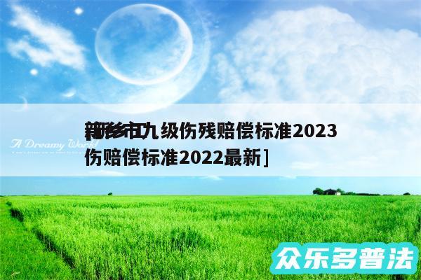 新乡市九级伤残赔偿标准2024
及新乡工伤赔偿标准2024最新