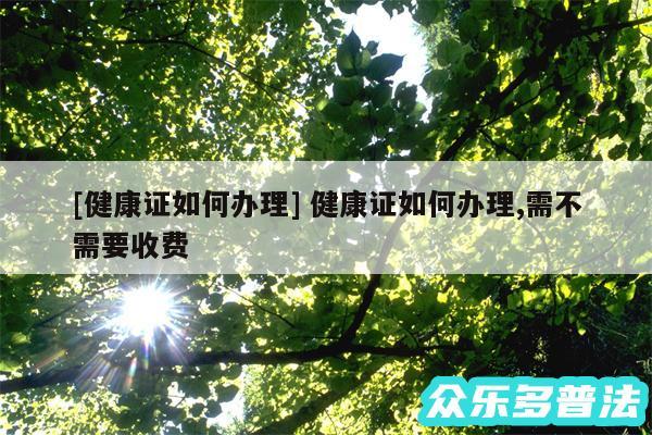 及健康证如何办理 健康证如何办理,需不需要收费