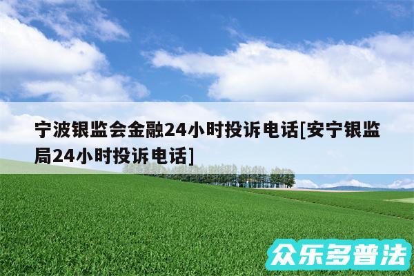 宁波银监会金融24小时投诉电话及安宁银监局24小时投诉电话