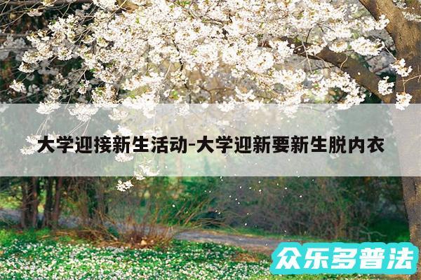 大学迎接新生活动-大学迎新要新生脱内衣